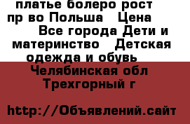 платье болеро рост110 пр-во Польша › Цена ­ 1 500 - Все города Дети и материнство » Детская одежда и обувь   . Челябинская обл.,Трехгорный г.